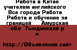 Работа в Китае учителем английского - Все города Работа » Работа и обучение за границей   . Амурская обл.,Тындинский р-н